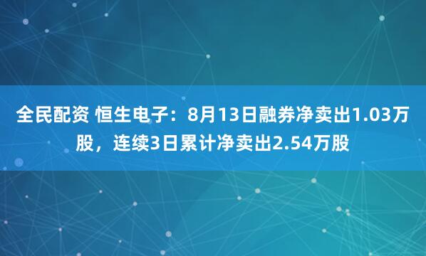 全民配资 恒生电子：8月13日融券净卖出1.03万股，连续3日累计净卖出2.54万股