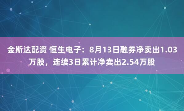 金斯达配资 恒生电子：8月13日融券净卖出1.03万股，连续3日累计净卖出2.54万股