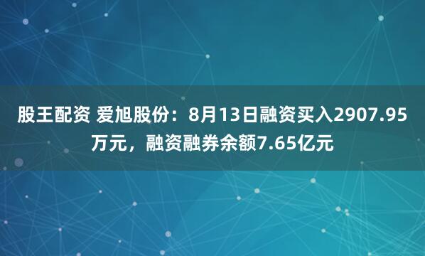 股王配资 爱旭股份：8月13日融资买入2907.95万元，融资融券余额7.65亿元