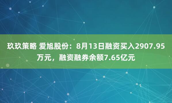 玖玖策略 爱旭股份：8月13日融资买入2907.95万元，融资融券余额7.65亿元