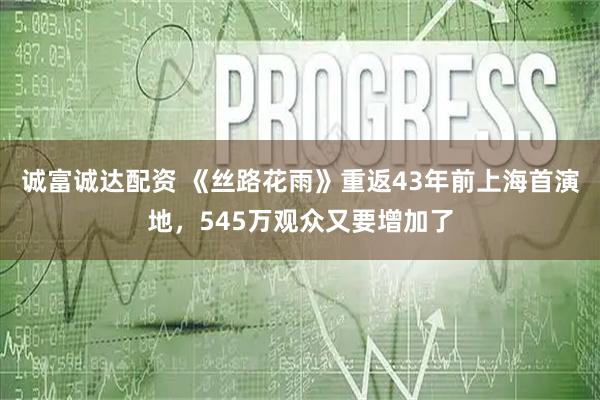 诚富诚达配资 《丝路花雨》重返43年前上海首演地，545万观众又要增加了