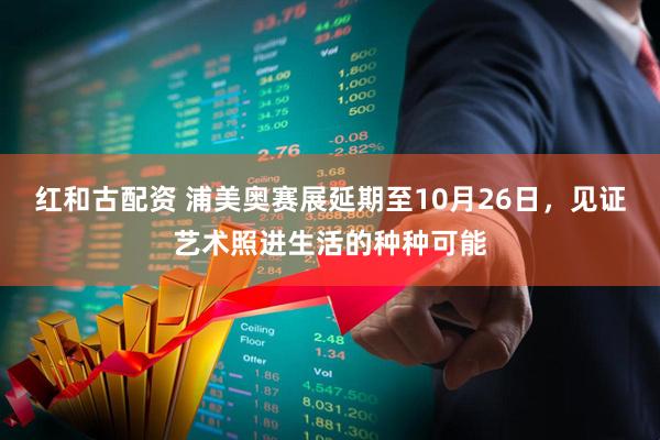 红和古配资 浦美奥赛展延期至10月26日，见证艺术照进生活的种种可能