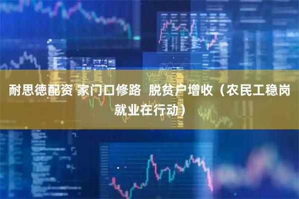 耐思徳配资 家门口修路  脱贫户增收（农民工稳岗就业在行动）