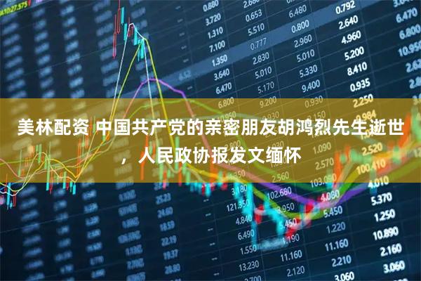 美林配资 中国共产党的亲密朋友胡鸿烈先生逝世，人民政协报发文缅怀
