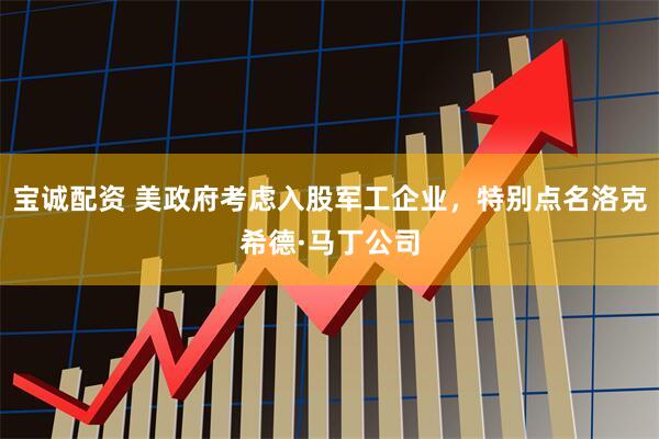 宝诚配资 美政府考虑入股军工企业，特别点名洛克希德·马丁公司