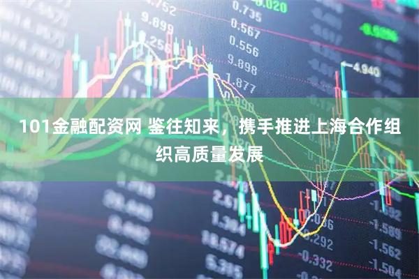 101金融配资网 鉴往知来，携手推进上海合作组织高质量发展