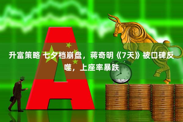 升富策略 七夕档崩盘，蒋奇明《7天》被口碑反噬，上座率暴跌