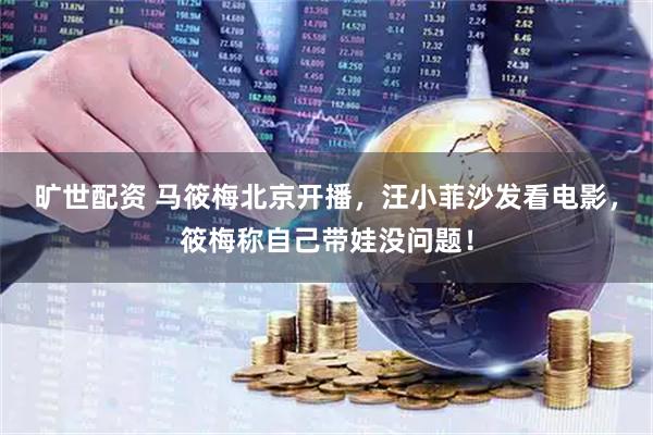 旷世配资 马筱梅北京开播，汪小菲沙发看电影，筱梅称自己带娃没问题！