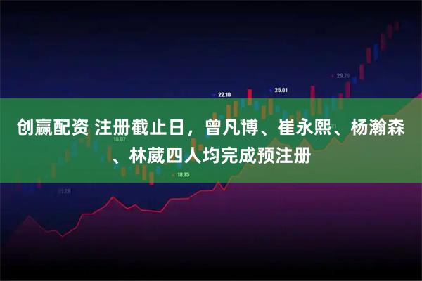 创赢配资 注册截止日，曾凡博、崔永熙、杨瀚森、林葳四人均完成预注册