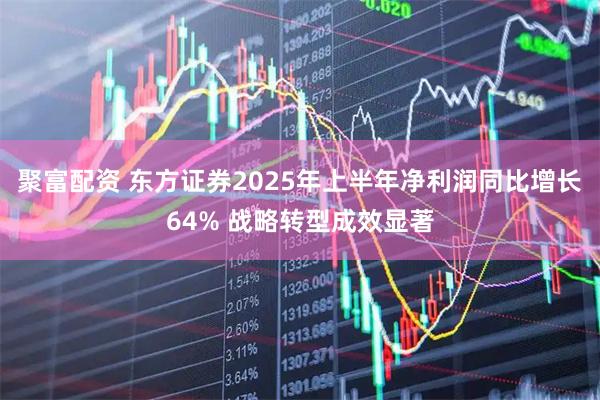 聚富配资 东方证券2025年上半年净利润同比增长64% 战略转型成效显著