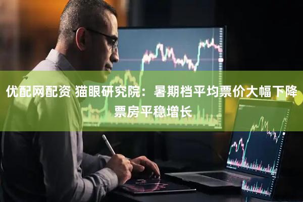 优配网配资 猫眼研究院：暑期档平均票价大幅下降 票房平稳增长