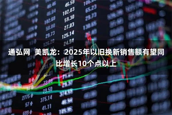 通弘网  美凯龙：2025年以旧换新销售额有望同比增长10个点以上