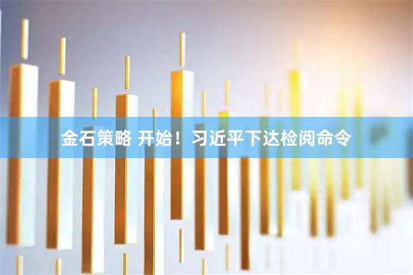 金石策略 开始！习近平下达检阅命令