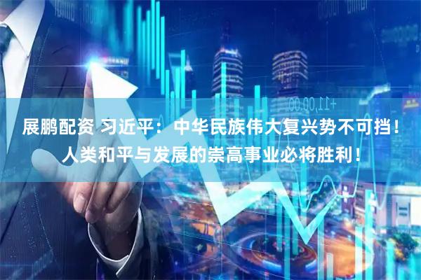 展鹏配资 习近平：中华民族伟大复兴势不可挡！人类和平与发展的崇高事业必将胜利！