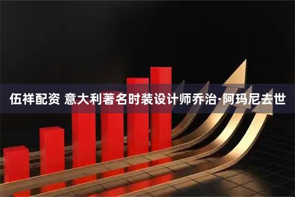 伍祥配资 意大利著名时装设计师乔治·阿玛尼去世