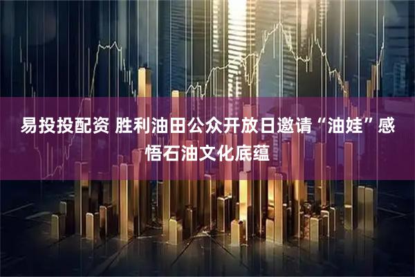 易投投配资 胜利油田公众开放日邀请“油娃”感悟石油文化底蕴