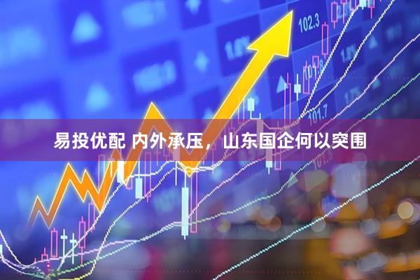 易投优配 内外承压，山东国企何以突围