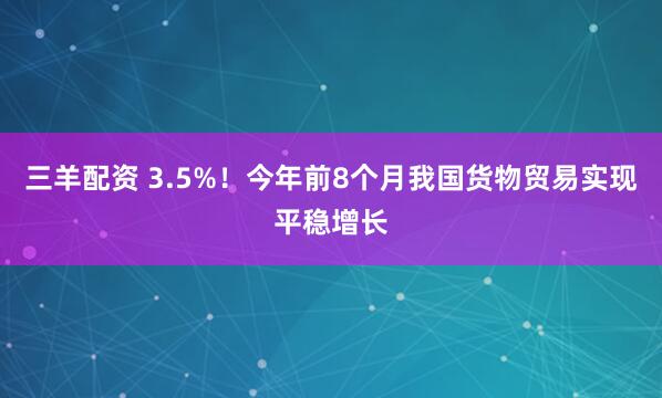 三羊配资 3.5%！今年前8个月我国货物贸易实现平稳增长