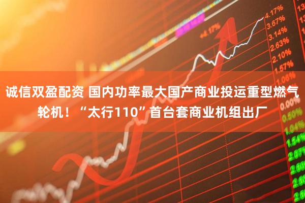 诚信双盈配资 国内功率最大国产商业投运重型燃气轮机！“太行110”首台套商业机组出厂