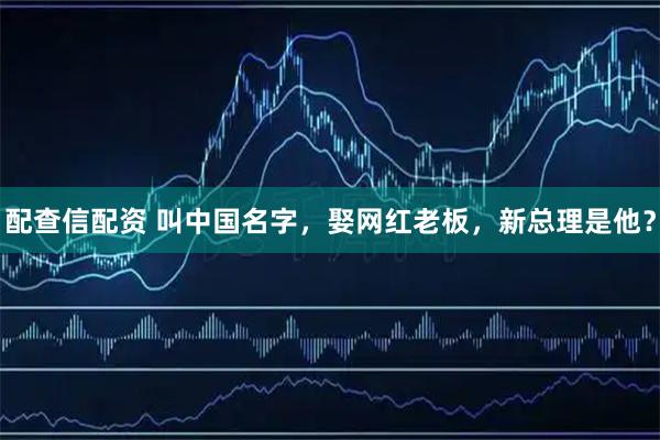 配查信配资 叫中国名字，娶网红老板，新总理是他？