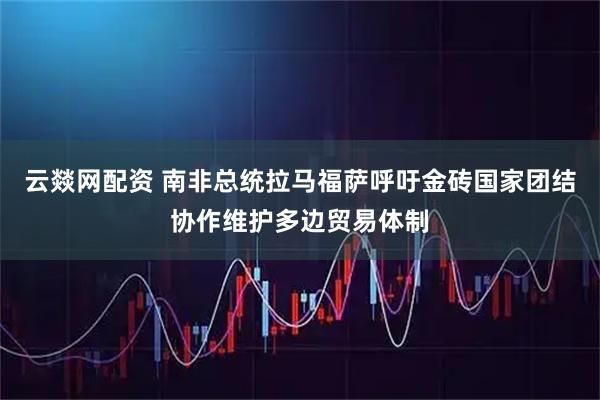 云燚网配资 南非总统拉马福萨呼吁金砖国家团结协作维护多边贸易体制