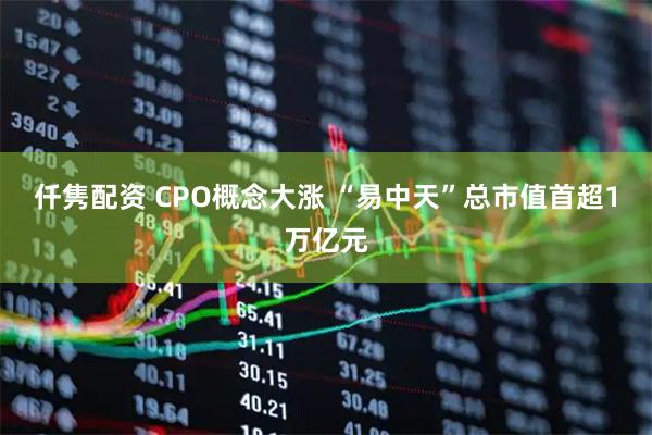 仟隽配资 CPO概念大涨 “易中天”总市值首超1万亿元