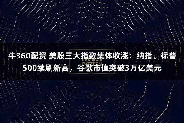 牛360配资 美股三大指数集体收涨：纳指、标普500续刷新高，谷歌市值突破3万亿美元