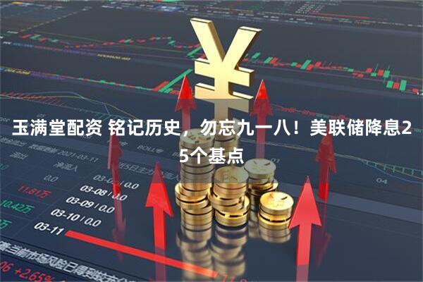 玉满堂配资 铭记历史，勿忘九一八！美联储降息25个基点