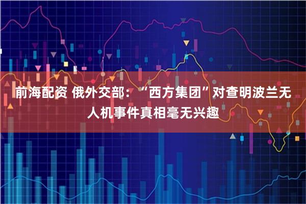 前海配资 俄外交部：“西方集团”对查明波兰无人机事件真相毫无兴趣