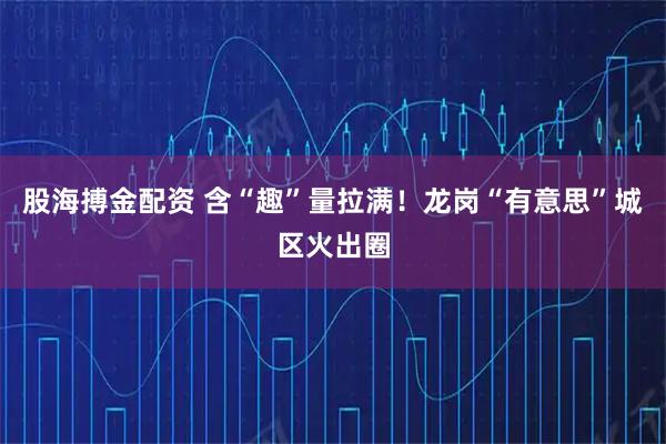 股海搏金配资 含“趣”量拉满！龙岗“有意思”城区火出圈