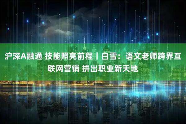 沪深A融通 技能照亮前程丨白雪：语文老师跨界互联网营销 拼出职业新天地