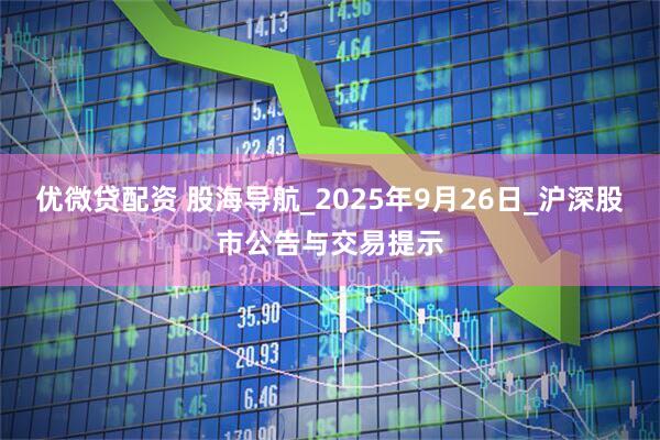 优微贷配资 股海导航_2025年9月26日_沪深股市公告与交易提示
