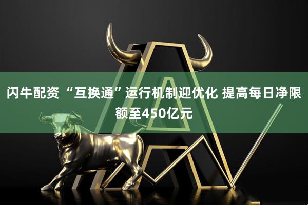 闪牛配资 “互换通”运行机制迎优化 提高每日净限额至450亿元