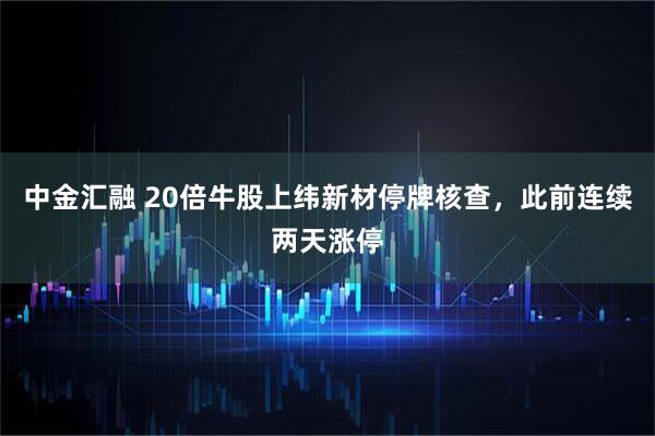 中金汇融 20倍牛股上纬新材停牌核查，此前连续两天涨停