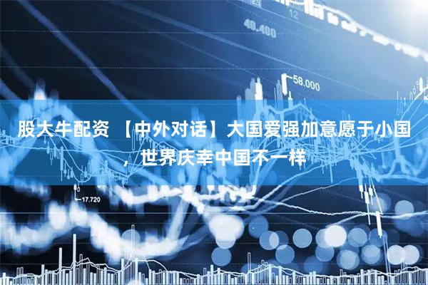 股大牛配资 【中外对话】大国爱强加意愿于小国，世界庆幸中国不一样