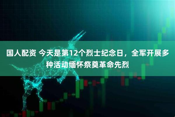 国人配资 今天是第12个烈士纪念日，全军开展多种活动缅怀祭奠革命先烈