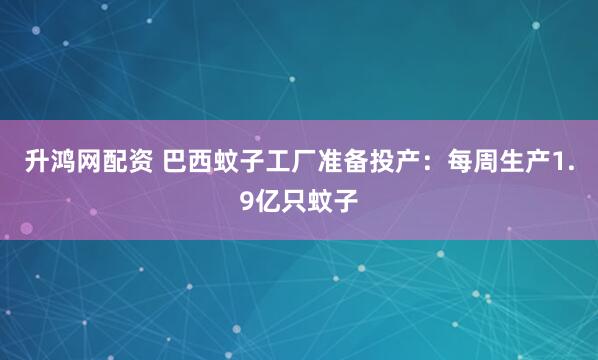 升鸿网配资 巴西蚊子工厂准备投产：每周生产1.9亿只蚊子