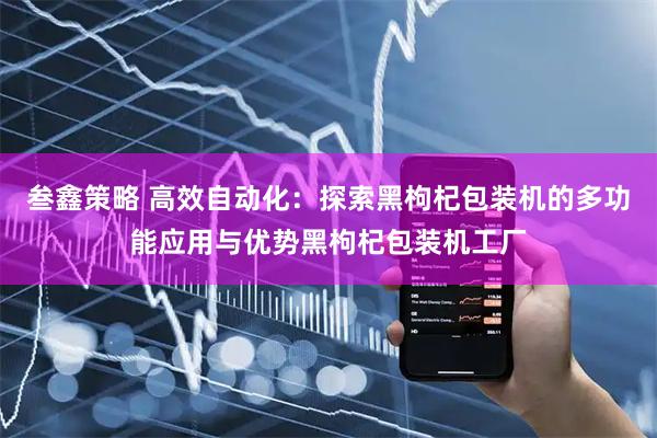 叁鑫策略 高效自动化：探索黑枸杞包装机的多功能应用与优势黑枸杞包装机工厂