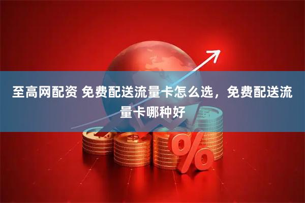 至高网配资 免费配送流量卡怎么选，免费配送流量卡哪种好