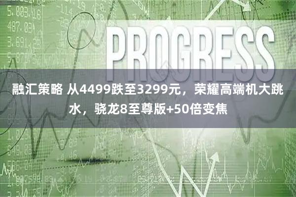 融汇策略 从4499跌至3299元，荣耀高端机大跳水，骁龙8至尊版+50倍变焦