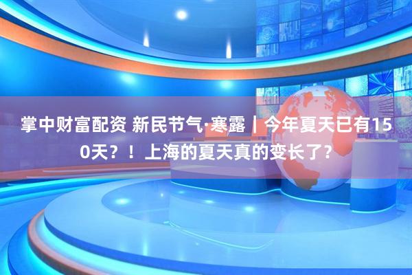 掌中财富配资 新民节气·寒露｜今年夏天已有150天？！上海的夏天真的变长了？