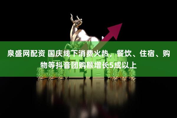 泉盛网配资 国庆线下消费火热，餐饮、住宿、购物等抖音团购额增长5成以上