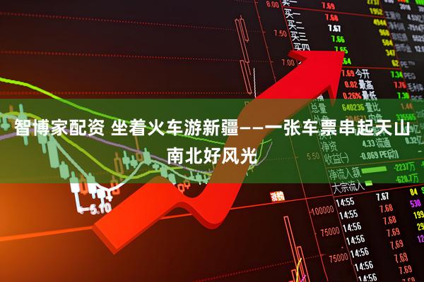 智博家配资 坐着火车游新疆——一张车票串起天山南北好风光