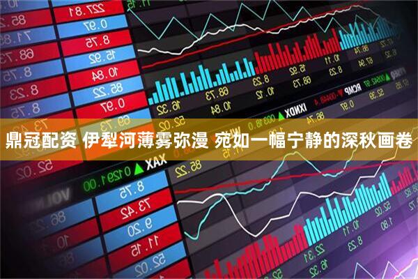 鼎冠配资 伊犁河薄雾弥漫 宛如一幅宁静的深秋画卷