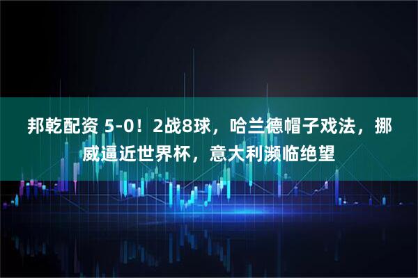邦乾配资 5-0！2战8球，哈兰德帽子戏法，挪威逼近世界杯，意大利濒临绝望