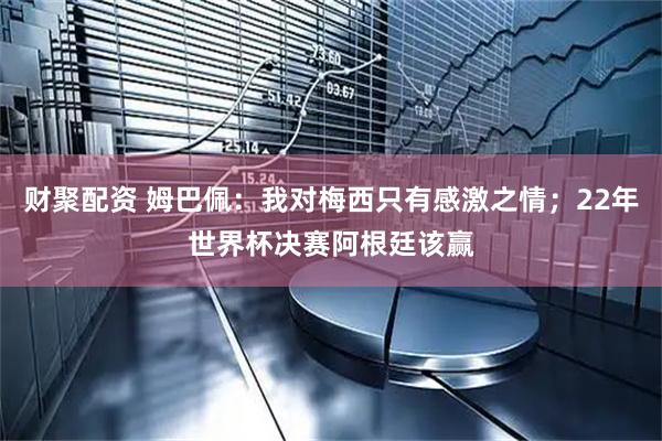 财聚配资 姆巴佩：我对梅西只有感激之情；22年世界杯决赛阿根廷该赢
