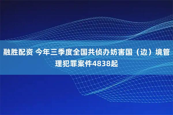 融胜配资 今年三季度全国共侦办妨害国（边）境管理犯罪案件4838起