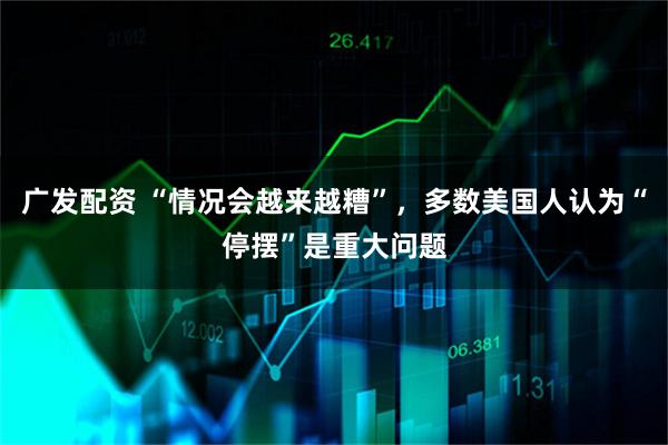 广发配资 “情况会越来越糟”，多数美国人认为“停摆”是重大问题