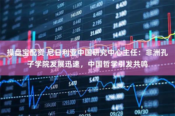操盘宝配资 尼日利亚中国研究中心主任：非洲孔子学院发展迅速，中国哲学引发共鸣