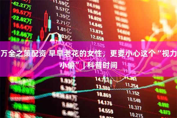 万全之策配资 早早老花的女性，更要小心这个“视力小偷” | 科普时间